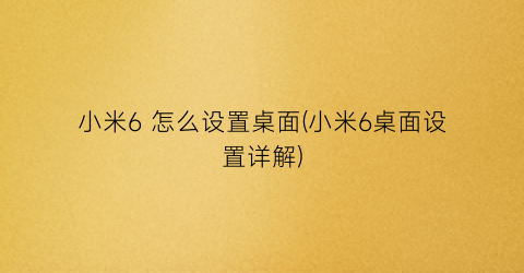 “小米6怎么设置桌面(小米6桌面设置详解)